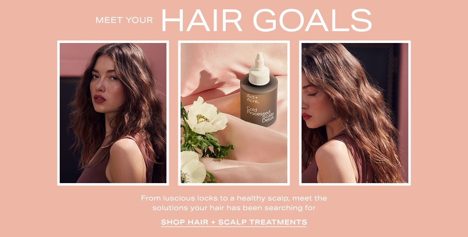 Model with full wavy brown hair. A bottle of Act+Acre brand Cold Prcessed Scalp Detox. Reads: Meet Your Hair Goals. From luscious locks to a healthy scalp, meet the solutions your hair has been searching for.Shop Hair + Scalp Treatments