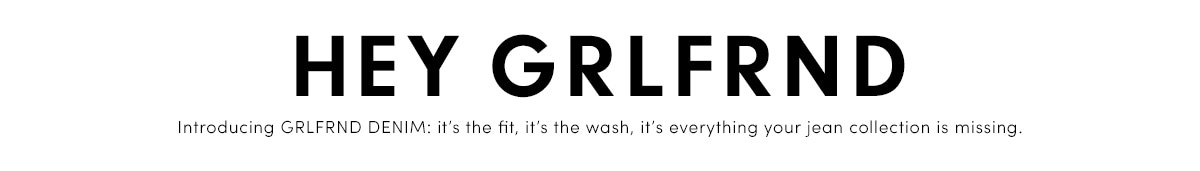 Hey grlfrnd introducing grlfrnd denim: it's the fit, it's the wash, it's everything your jean collection is missing