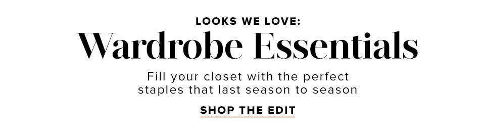 Looks We Love: Wardrobe Essentials. Fill your closet with the perfect staples that last season to season. Shop the edit.