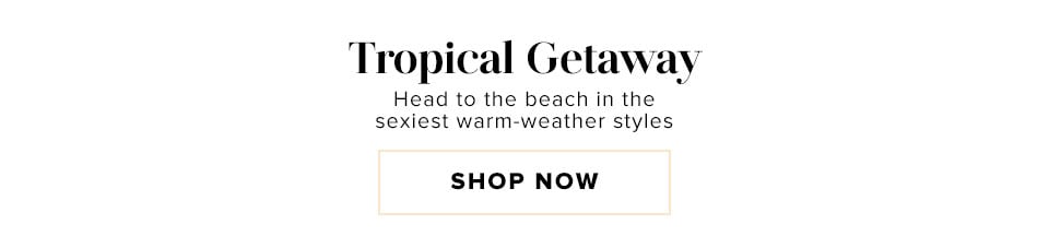 Tropical Getaway. Head to the beach in the sexiest warm-weather styles.