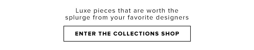 Luxe pieces that are worth the splurge from your favorite designers. Enter the Collections Shop.