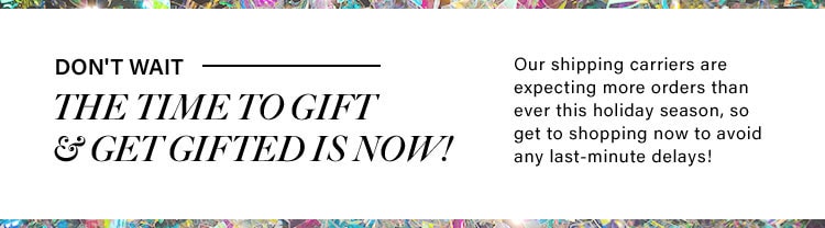 Don't wait. The time to gift & get gifted is now!