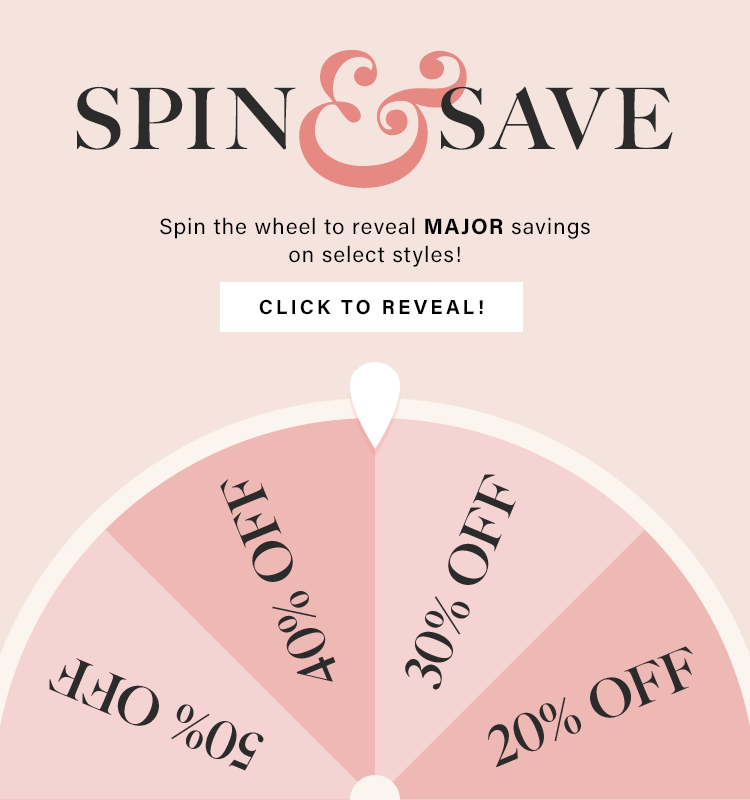 Spin & Save. Spin the wheel to reveal MAJOR savings on select styles! Click to Reveal!