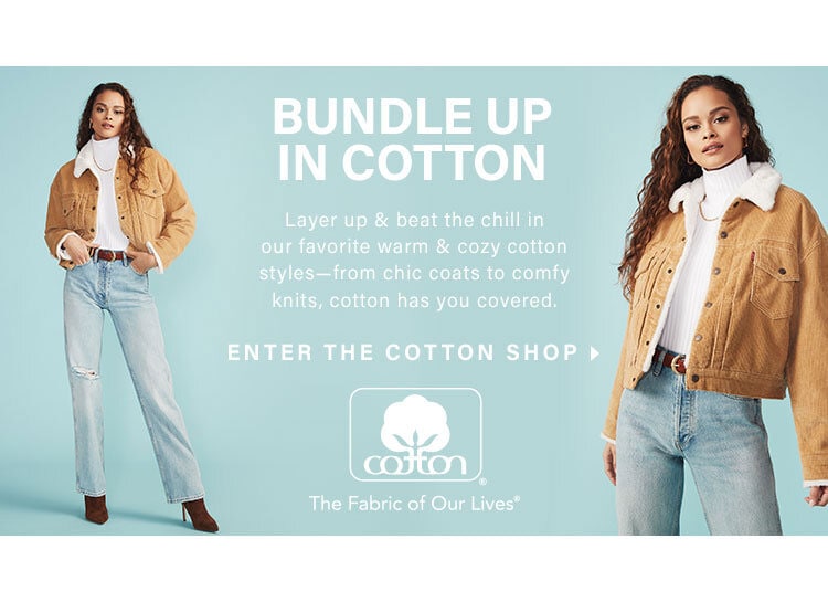 Bundle Up in Cotton. Layer up & beat the chill in our favorite warm & cozy cotton styles – from chic coats to comfy knits, cotton has you covered. Enter The Cotton Shop