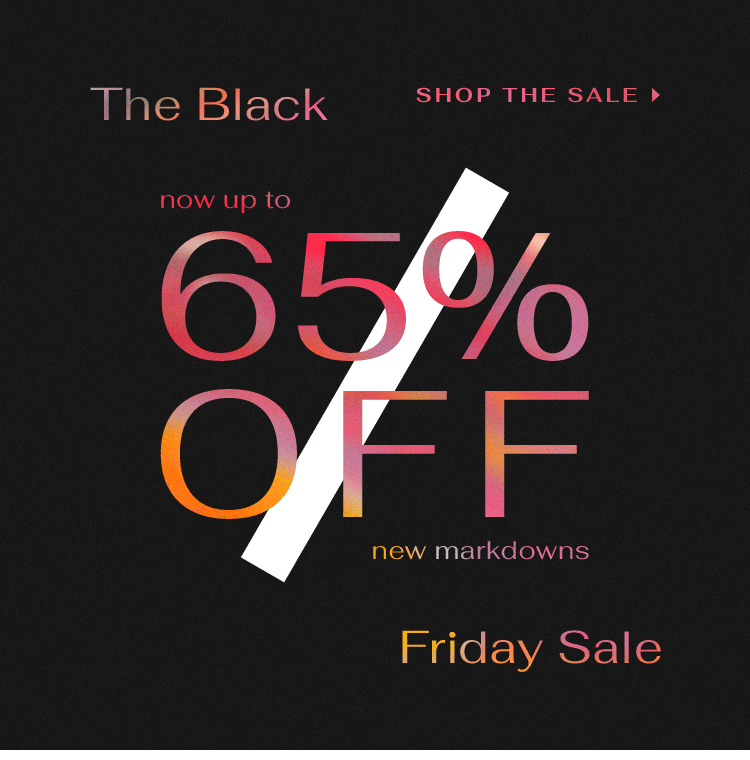 THE BLACK FRIDAY SALE. NOW UP TO 65% OFF NEW MARKDOWNS. SHOP THE SALE