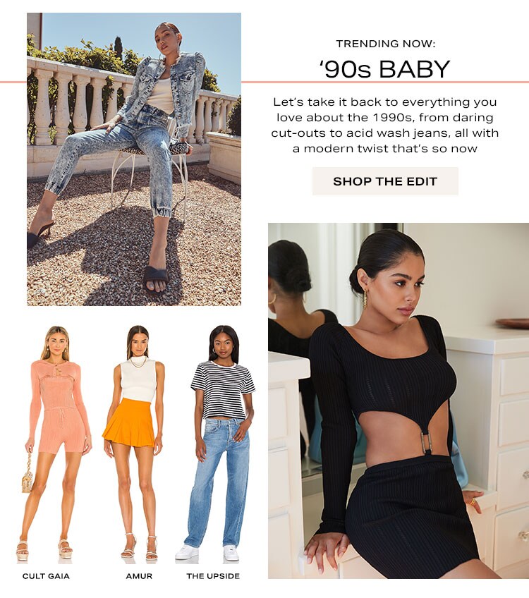 Trending Now: '90s Baby. Let’s take it back to everything you love about the 1990s, from daring cut-outs to acid wash jeans, all with a modern twist that’s so now. Shop the edit.