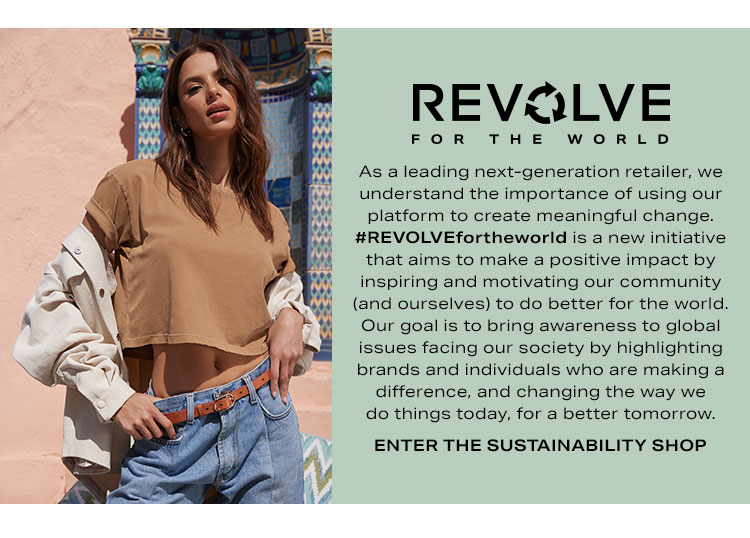 REVOLVE for the World. As a leading next-generation retailer, we understand the importance of using our platform to create meaningful change. #REVOLVEfortheworld is a new initiative that aims to make a positive impact by inspiring and motivating our community (and ourselves) to do better for the world. Our goal is to bring awareness to global issues facing our society by highlighting brands and individuals who are making a difference, and changing the way we do things today, for a better tomorrow. Enter the sustainability shop.