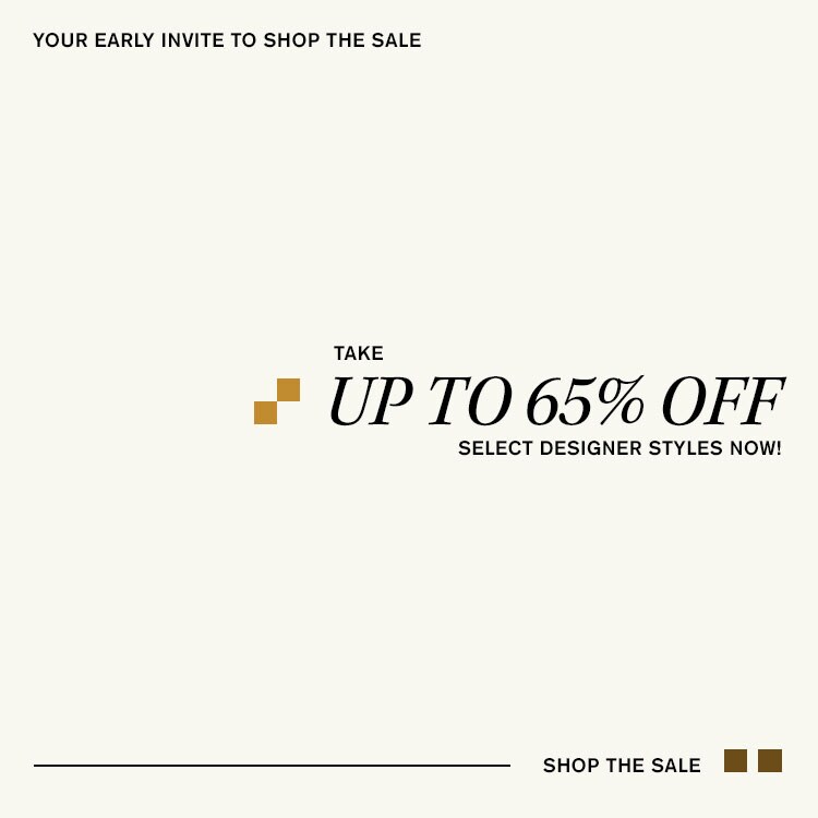 Your early invite to shop the sale. Take Up to 65% off select designer styles now! Shop the sale.