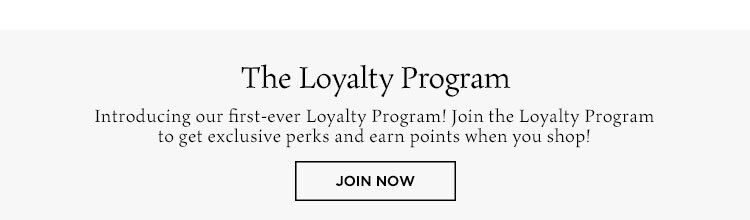 The Loyalty Program. Introducing our first-ever Loyalty Program! Join the Loyalty Program to get exclusive perks and earn points when you shop! Join Now