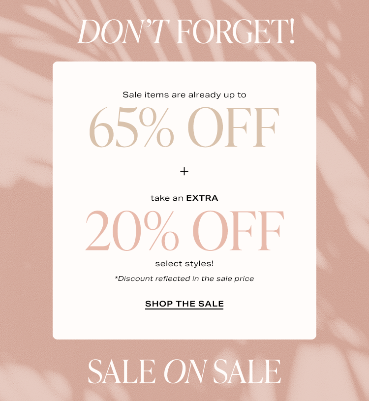 Don’t Forget! Sale on Sale: Sale items are already up to 65% off + take an EXTRA 20% off select styles! *Discount reflected in the sale price - Shop the Sale