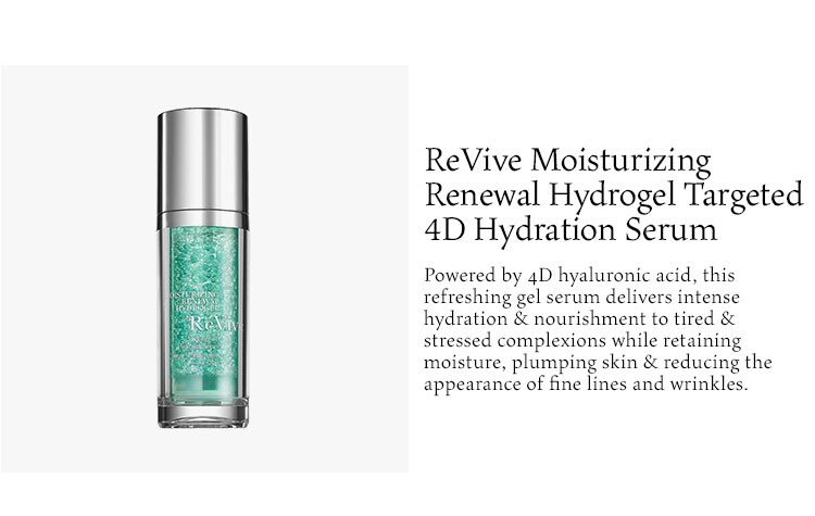 ReVive Moisturizing Renewal Hydrogel Targeted 4D Hydration Serum. Powered by 4D hyaluronic acid, this refreshing gel serum delivers intense hydration & nourishment to tired & stressed complexions while retaining moisture, plumping skin & reducing the appearance of fine lines and wrinkles.