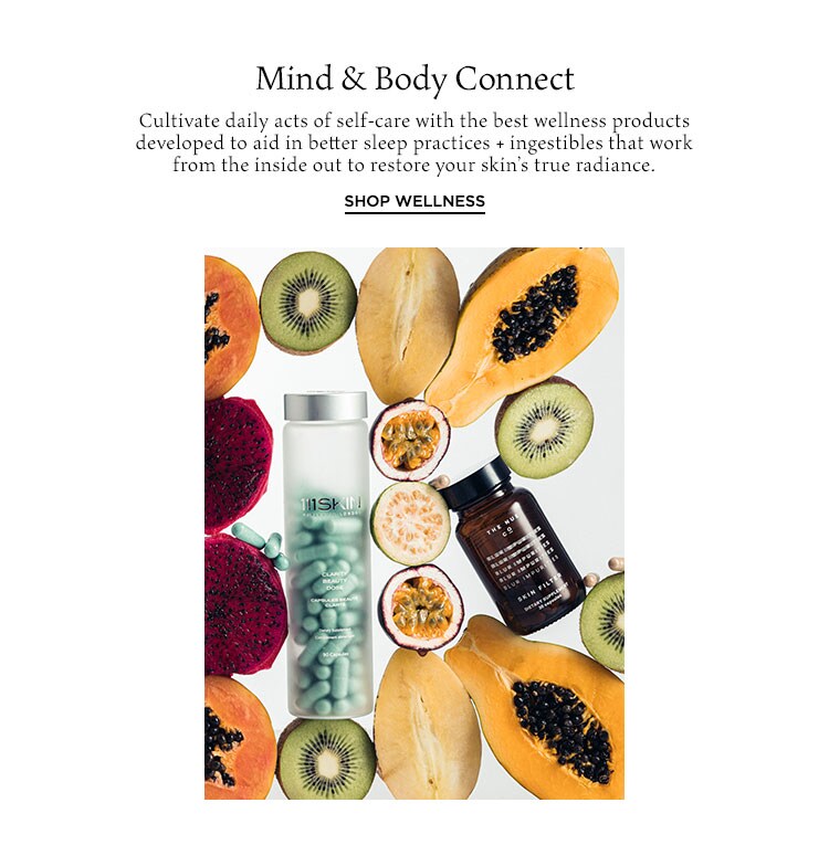 Mind & Body Connect. Cultivate daily acts of self-care with the best wellness products developed to aid in better sleep practices + ingestibles that work from the inside out to restore your skin’s true radiance. Shop Wellness