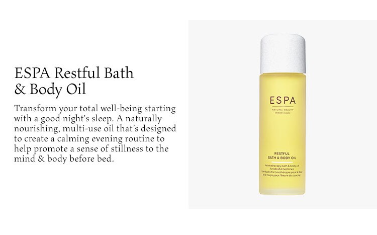 ESPA Restful Bath & Body Oil. Transform your total well-being starting with a good night's sleep. A naturally nourishing, multi-use oil that’s designed to create a calming evening routine to help promote a sense of stillness to the mind & body before bed.