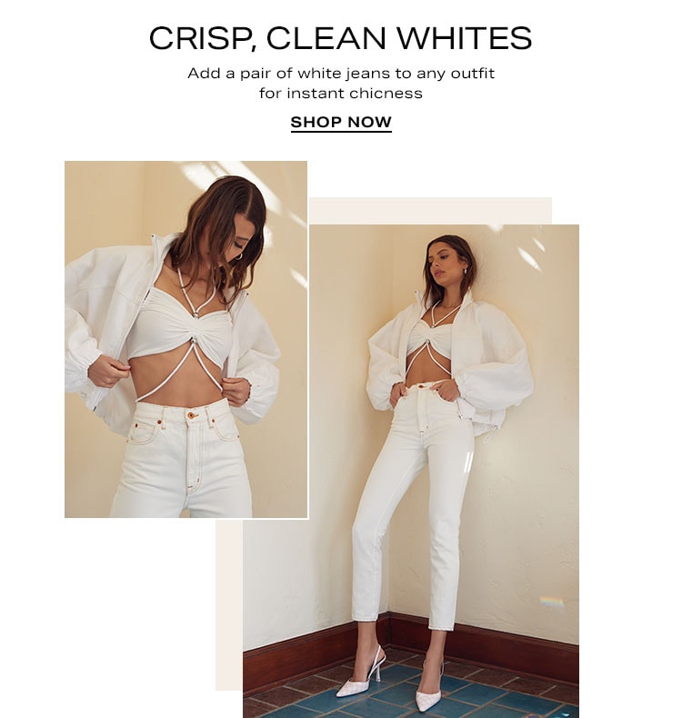 Crisp, Clean Whites. Add a pair of white jeans to any outfit for instant chicness. Shop Now