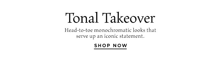 Tonal Takeover. Head-to-toe monochromatic looks that serve up an iconic statement. Shop Now