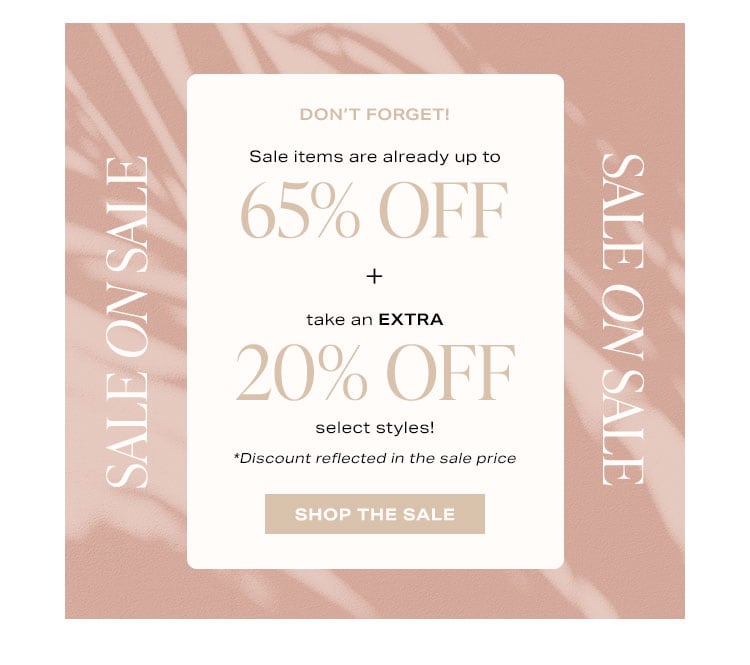 Don’t Forget! Sale on Sale: Sale items are already up to 65% off + take an EXTRA 20% off select styles! *Discount reflected in the sale price - Shop the Sale
