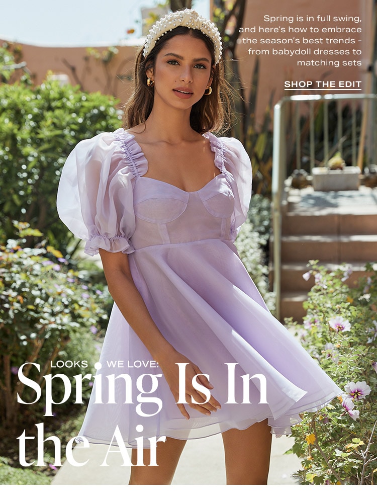 Looks We Love: Spring Is In the Air. Spring is in full swing, and here’s how to embrace the season’s best trends - from babydoll dresses to matching sets - Shop the Edit