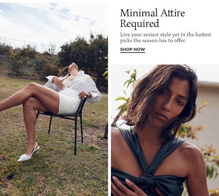 Minimal Attire Required. Live your sexiest style yet in the hottest picks the season has to offer.  Shop Now