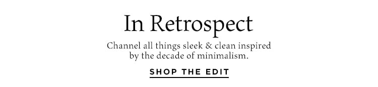 In Retrospect: Channel all things sleek & clean inspired by the decade of minimalism. Shop the Edit