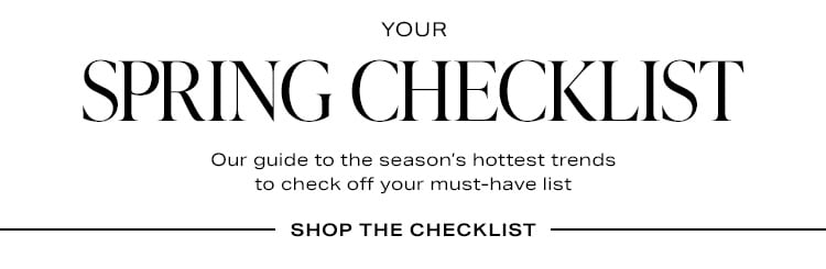 Your Spring Checklist. Our guide to the season’s hottest trends to check off your must-have list. Shop the Checklist