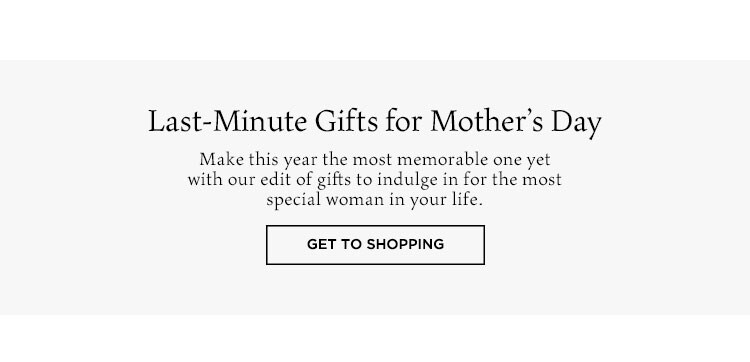 Last-Minute Gifts for Mother’s Day. Make this year the most memorable one yet with our edit of gifts to indulge in for the most special woman in your life. Get to Shopping
