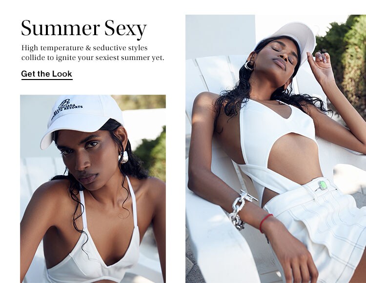 Summer Sexy. High temperature & seductive styles collide to ignite your sexiest summer yet. Get the Look