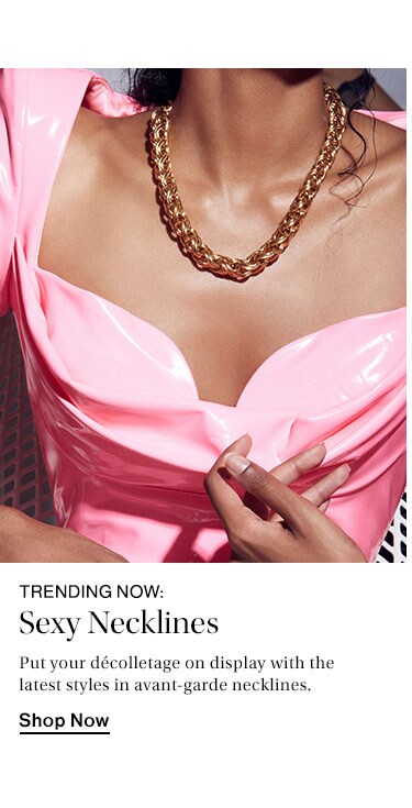 Trending Now: Sexy Necklines. Put your décolletage on display with the latest styles in avant-garde necklines. Shop Now