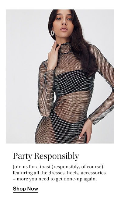 Party Responsibly: Join us for a toast (responsibly, of course) featuring all the dresses, heels, accessories + more you need to get done-up again. Shop Now