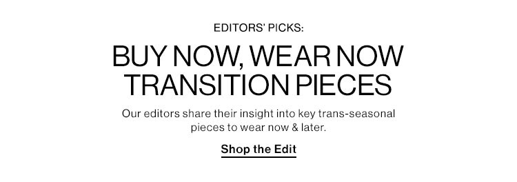 Editors’ Picks: Buy Now, Wear Now Transition Pieces: Our editors share their insight into key trans-seasonal pieces to wear now & later. Shop the Edit