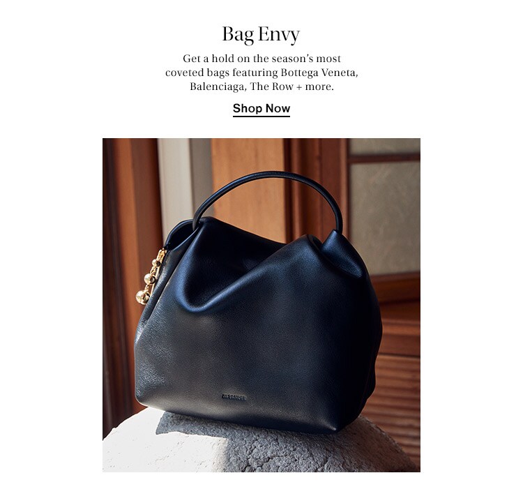 Bag Envy: Get a hold on the season’s most coveted bags featuring Bottega Veneta, Balenciaga, The Row + more. Shop Now
