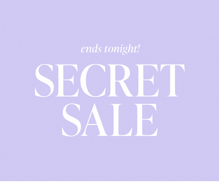 Ends Tonight! Secret Sale. Last chance to shop the sale with up to 50% off! Shop the Sale