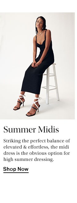 Summer Midis. Striking the perfect balance of elevated & effortless, the midi dress is the obvious option for high summer dressing. Shop Now