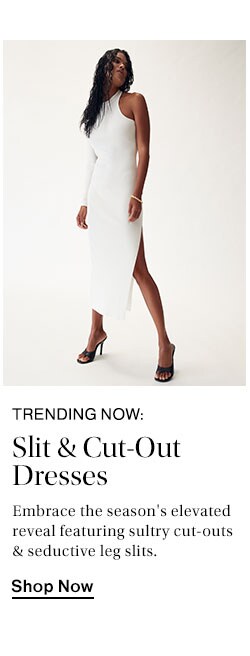 Trending Now: Slit & Cut-Out Dresses. Embrace the season's elevated reveal featuring sultry cut-outs & seductive leg slits. Shop Now