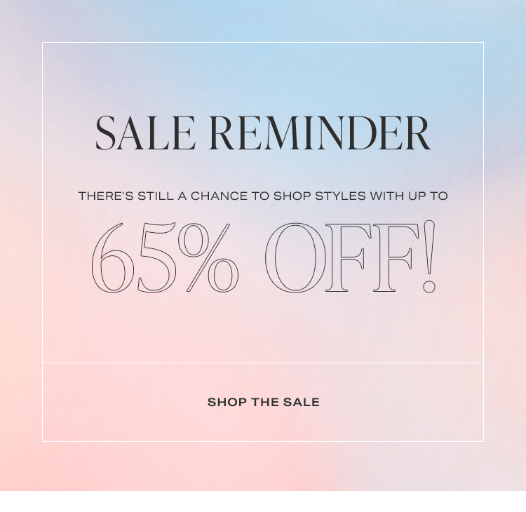 Sale Reminder. There’s still a chance to shop styles with up to 65% off! Shop the Sale