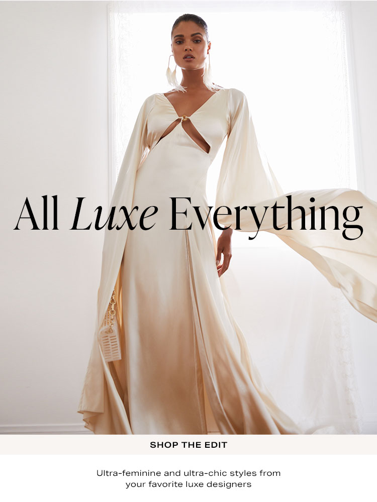 All Luxe Everything. Ultra-feminine and ultra-chic styles from your favorite luxe designers. Shop the edit.