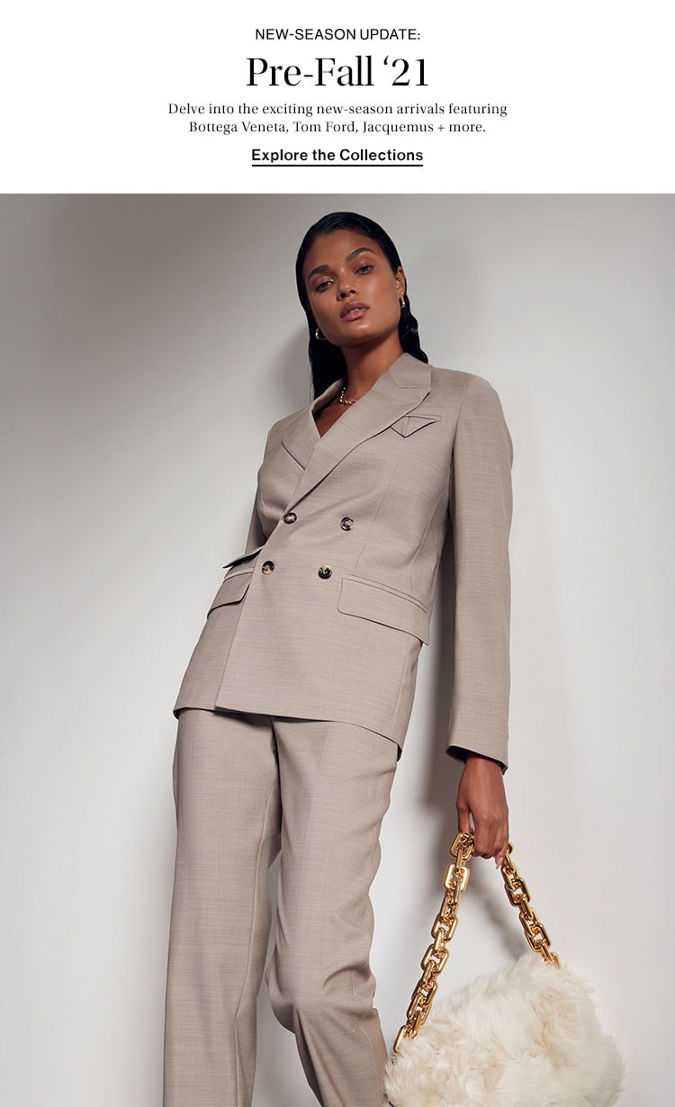 New-Season Update: Pre-Fall ‘21. Delve into the exciting new-season arrivals featuring Bottega Veneta, Tom Ford, Jacquemus + more. Explore the Collections