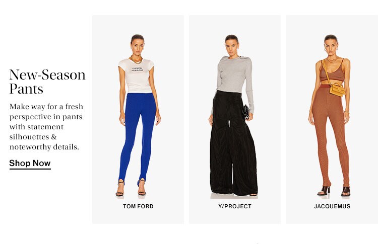 New-Season Pants. Make way for a fresh perspective in pants with statement silhouettes & noteworthy details. Shop Now