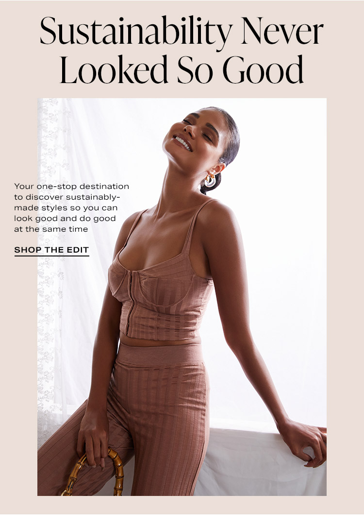 Sustainability Never Looked So Good DEK: Your one-stop destination to discover sustainably-made styles so you can look good and do good at the same time - Shop the Edit