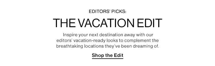 Editors’ Picks: The Vacation Edit: Inspire your next destination away with our editors’ vacation-ready looks to complement the breathtaking locations they’ve been dreaming of. Shop the Edit