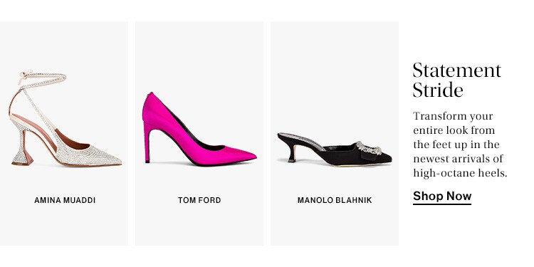 Statement Stride. Transform your entire look from the feet up in the newest arrivals of high-octane heels. Shop Now