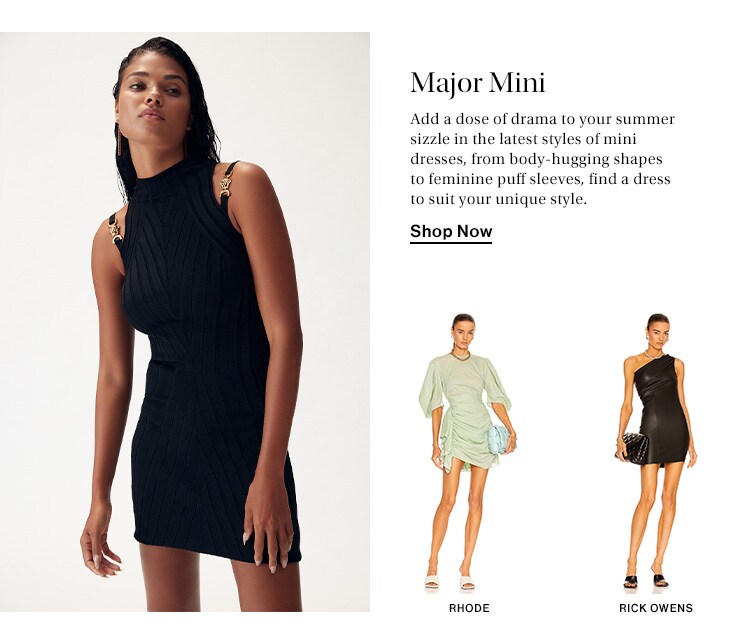 Major Mini. Add a dose of drama to your summer sizzle in the latest styles of mini dresses, from body-hugging shapes to feminine puff sleeves, find a dress to suit your unique style. Shop Now