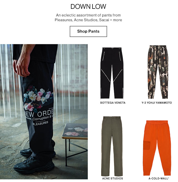 Down Low. An eclectic assortment of pants from Pleasure, Acne Studios, Sacai + more. Shop Pants