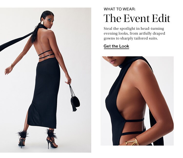 What to Wear: The Event Edit: Steal the spotlight in head-turning evening looks, from artfully draped gowns to sharply tailored suits. Get the Look