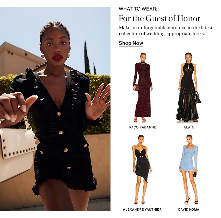 What to Wear: For the Guest of Honor: Make an unforgettable entrance in the latest collection of wedding-appropriate looks. Shop Now