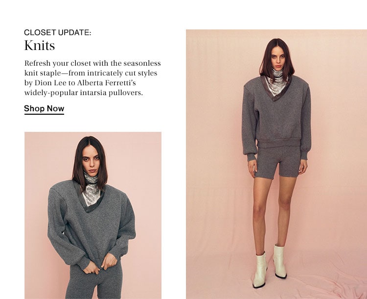 Closet Update: Knits. Refresh your closet with the seasonless knit staple—from intricately cut styles by Dion Lee to Alberta Ferretti’s widely-popular intarsia pullovers. Shop Now