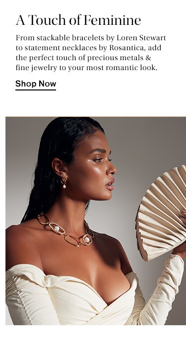 A Touch of Feminine: From stackable bracelets by Loren Stewart to statement necklaces by Rosantica, add the perfect touch of precious metals & fine jewelry to your most romantic look. Shop Now