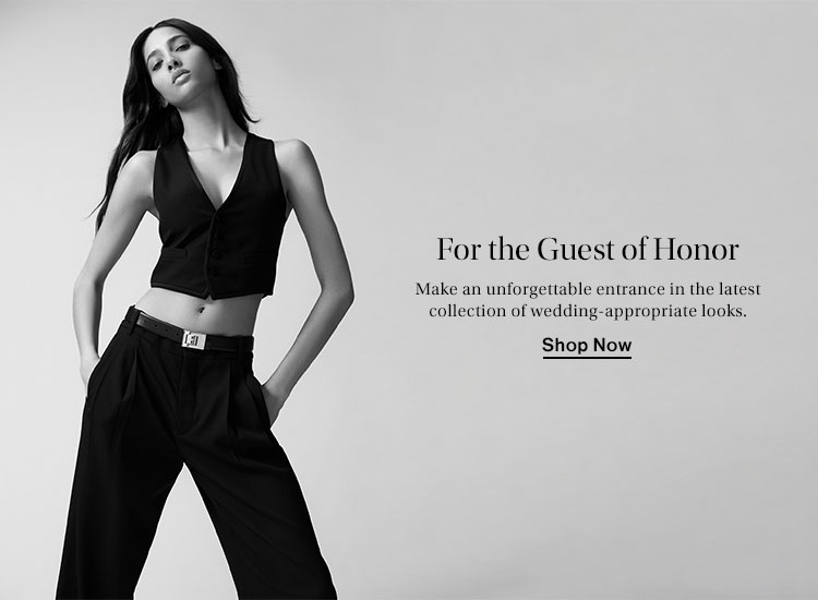For the Guest of Honor. Make an unforgettable entrance in the latest collection of wedding-appropriate looks. Shop Now