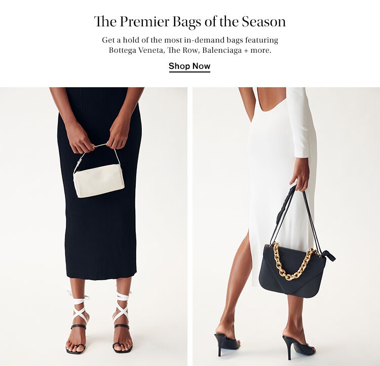 The Premier Bags of the Season. Get a hold of the most in-demand bags featuring Bottega Veneta, The Row, Balenciaga + more. Shop Now