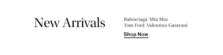 New Arrivals from Balenciaga, Miu Miu, Tom Ford, Valentino Garavani. Shop Now