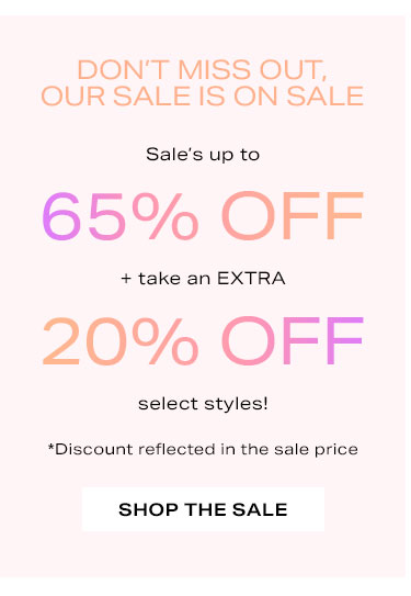 Don’t Miss Out, Our Sale Is on Sale! Sale’s up to 65% off + take an EXTRA 20% off select styles! *Discount reflected in the sale price. Shop the Sale.